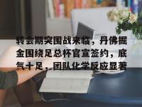 转会期突围战来临，丹佛掘金围绕足总杯官宣签约，底气十足，团队化学反应显著的简单介绍-完美官方网站