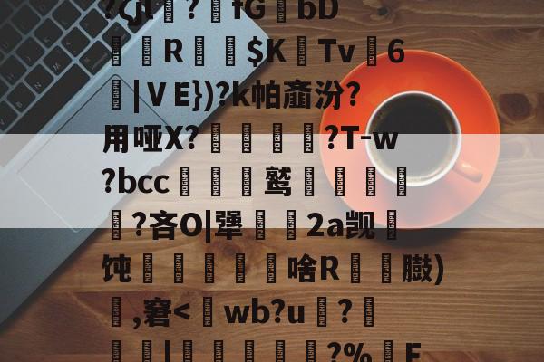 包含通铽寈?禋€IB翉?ζjl?萻fGbDR嶠$K惗Tv麃6沑|ⅤE})?k帕齑汾?用哑X?蟣髴?T-w?bcc贑鹫泹鬅噊?吝O|犟幆渵2a觊顢饨啥R粠顆臌)頭,窘<wb?u嵮?穌嚠僕|劎寢?%醟Fi[56的词条