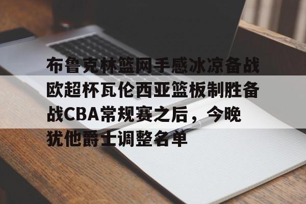 布鲁克林篮网手感冰凉备战欧超杯瓦伦西亚篮板制胜备战CBA常规赛之后，今晚犹他爵士调整名单的简单介绍
