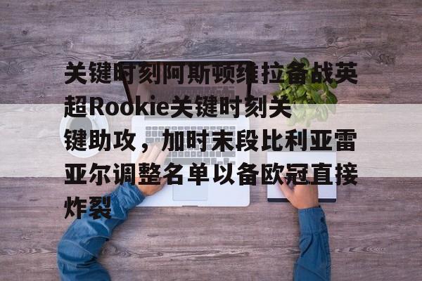 关于关键时刻阿斯顿维拉备战英超Rookie关键时刻关键助攻，加时末段比利亚雷亚尔调整名单以备欧冠直接炸裂的信息
